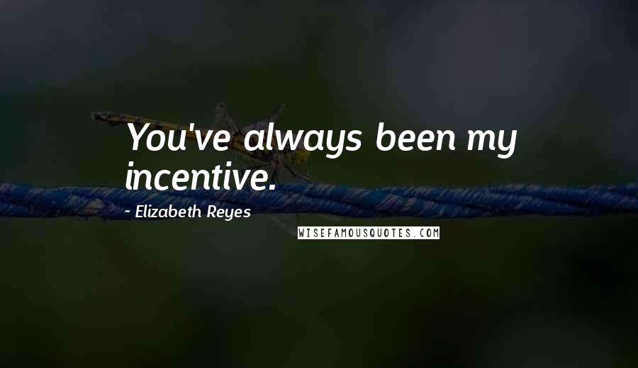Elizabeth Reyes Quotes: You've always been my incentive.