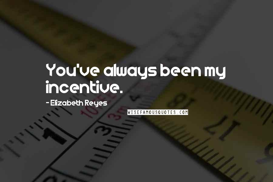 Elizabeth Reyes Quotes: You've always been my incentive.