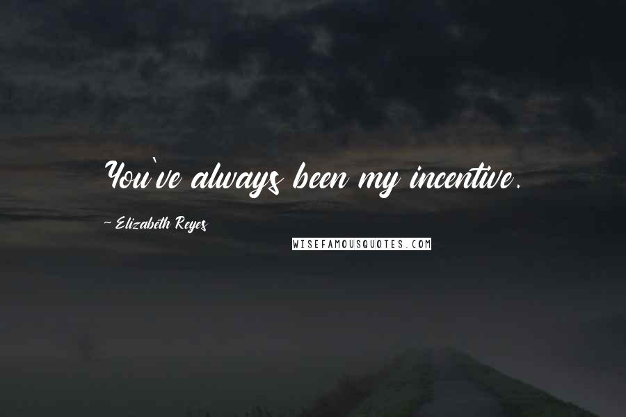 Elizabeth Reyes Quotes: You've always been my incentive.