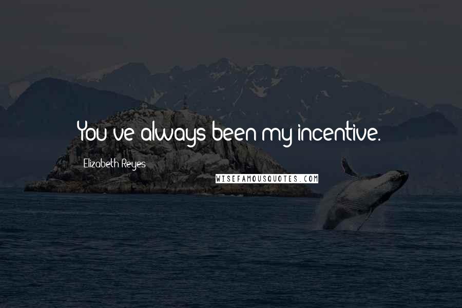 Elizabeth Reyes Quotes: You've always been my incentive.