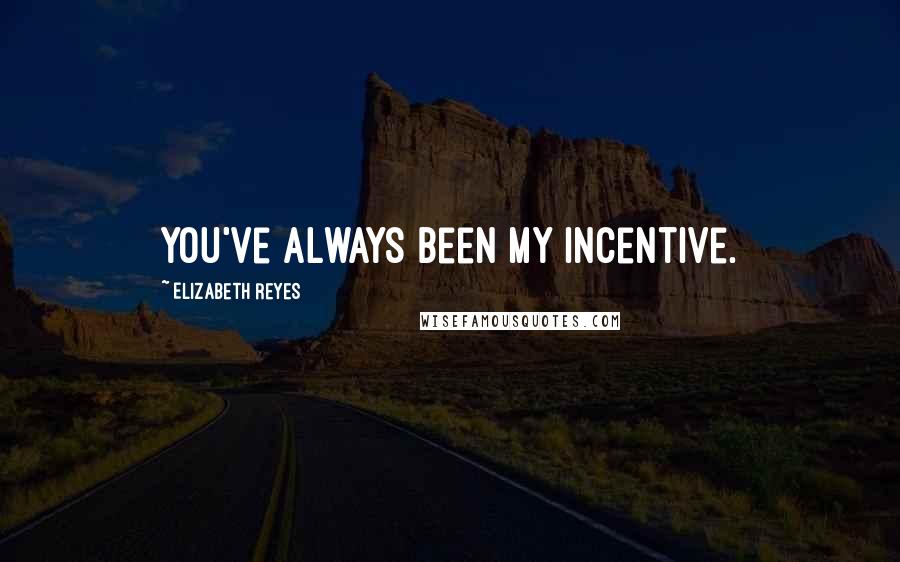 Elizabeth Reyes Quotes: You've always been my incentive.
