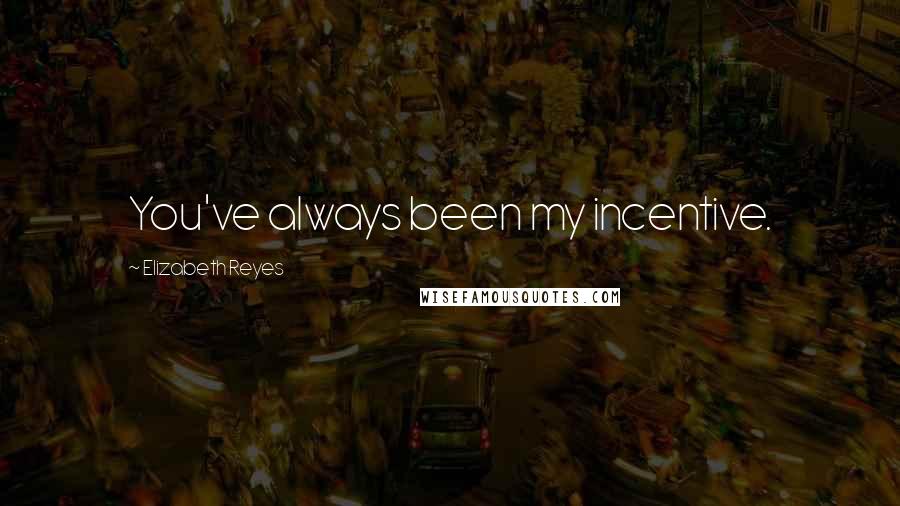 Elizabeth Reyes Quotes: You've always been my incentive.
