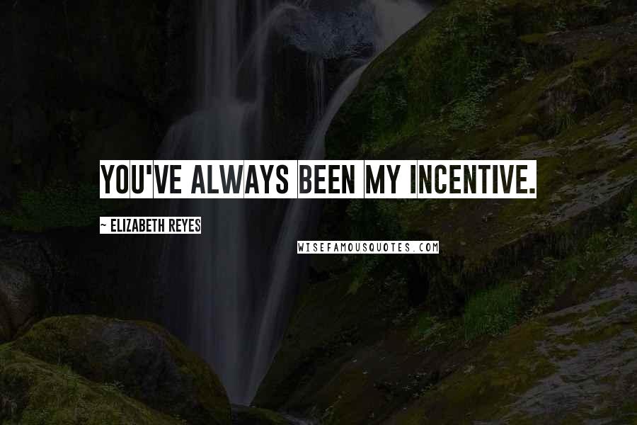 Elizabeth Reyes Quotes: You've always been my incentive.