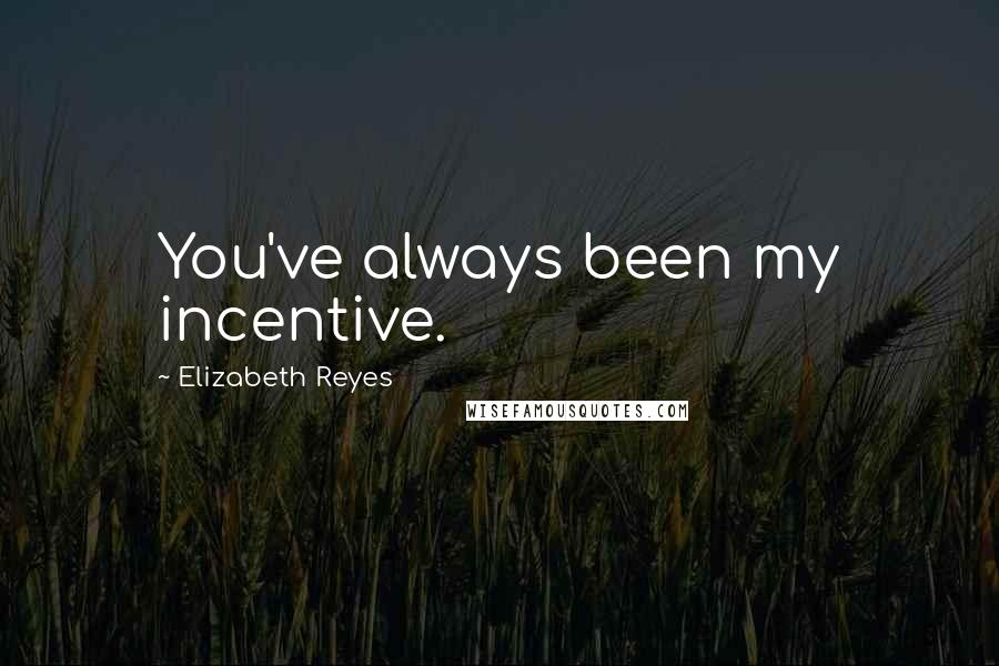 Elizabeth Reyes Quotes: You've always been my incentive.
