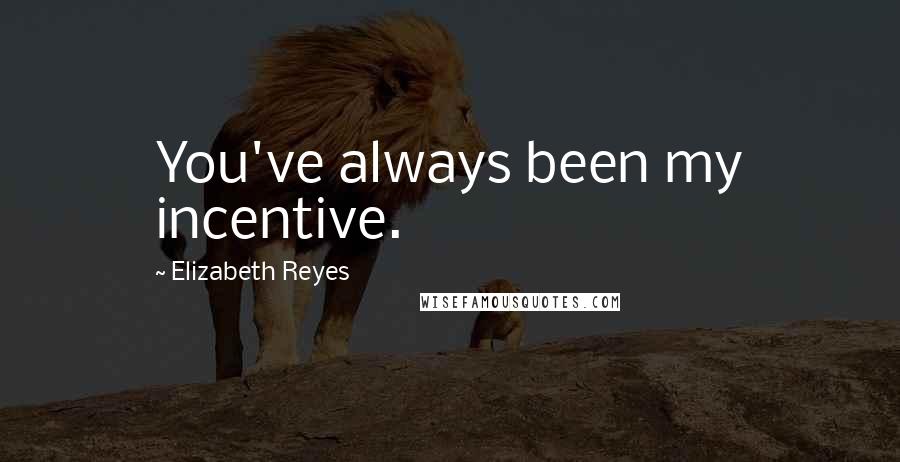 Elizabeth Reyes Quotes: You've always been my incentive.