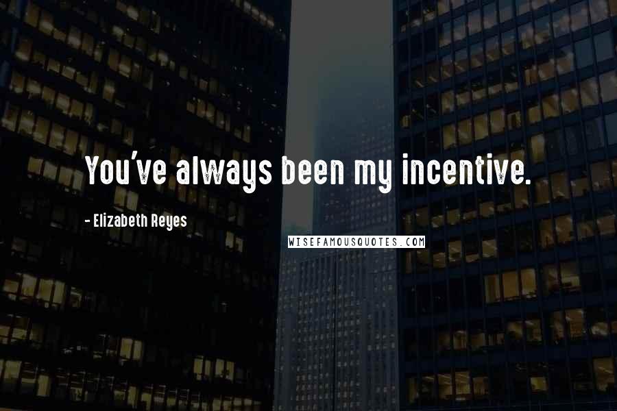 Elizabeth Reyes Quotes: You've always been my incentive.
