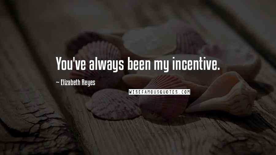 Elizabeth Reyes Quotes: You've always been my incentive.