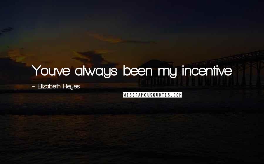 Elizabeth Reyes Quotes: You've always been my incentive.