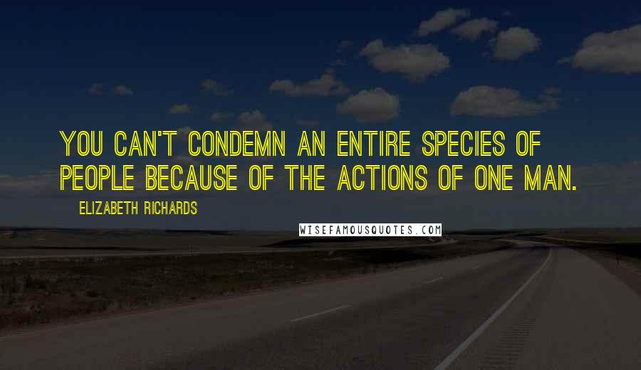 Elizabeth Richards Quotes: You can't condemn an entire species of people because of the actions of one man.