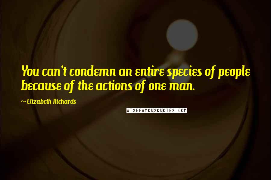 Elizabeth Richards Quotes: You can't condemn an entire species of people because of the actions of one man.