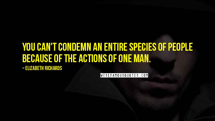 Elizabeth Richards Quotes: You can't condemn an entire species of people because of the actions of one man.