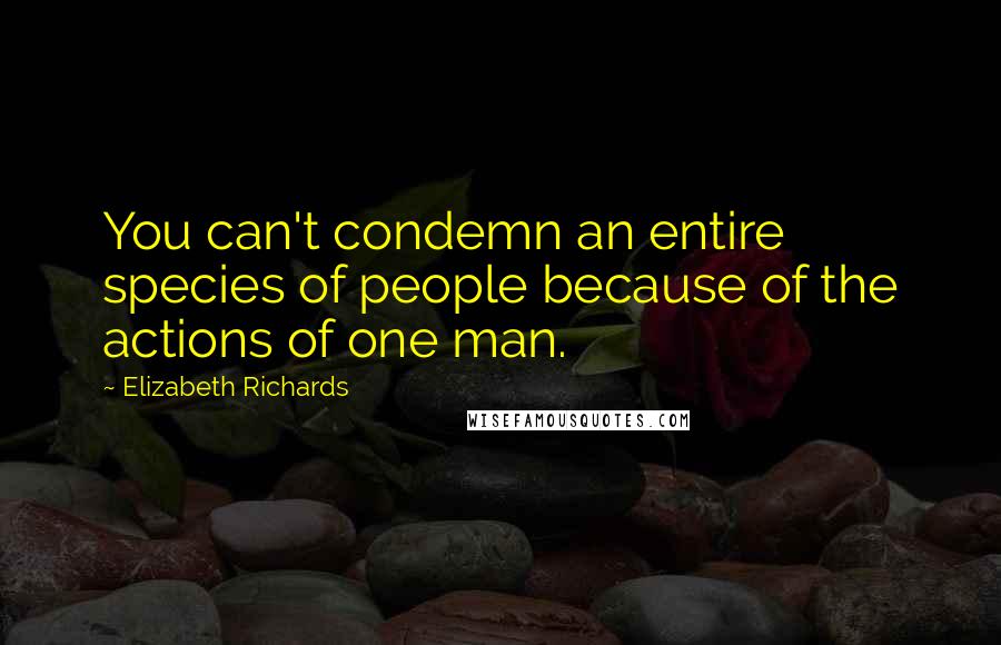 Elizabeth Richards Quotes: You can't condemn an entire species of people because of the actions of one man.