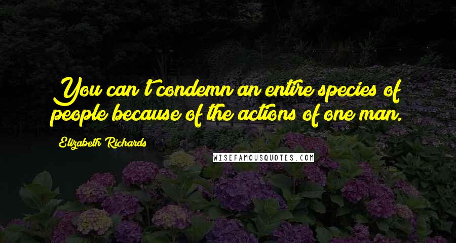 Elizabeth Richards Quotes: You can't condemn an entire species of people because of the actions of one man.