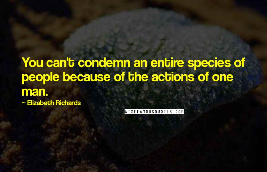 Elizabeth Richards Quotes: You can't condemn an entire species of people because of the actions of one man.