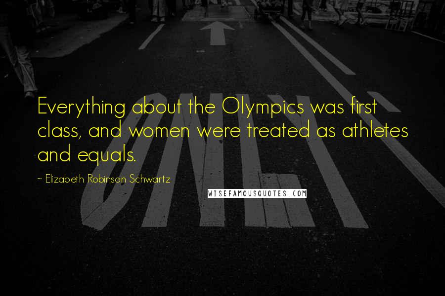 Elizabeth Robinson Schwartz Quotes: Everything about the Olympics was first class, and women were treated as athletes and equals.