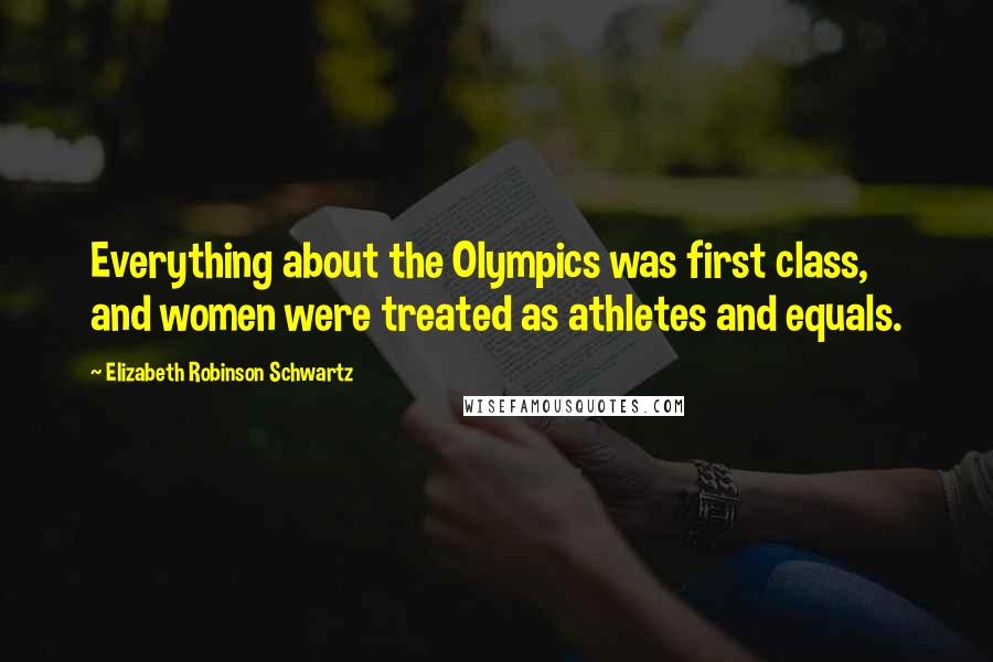 Elizabeth Robinson Schwartz Quotes: Everything about the Olympics was first class, and women were treated as athletes and equals.