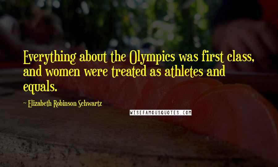 Elizabeth Robinson Schwartz Quotes: Everything about the Olympics was first class, and women were treated as athletes and equals.