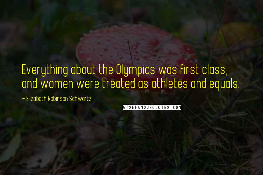 Elizabeth Robinson Schwartz Quotes: Everything about the Olympics was first class, and women were treated as athletes and equals.