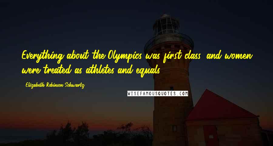 Elizabeth Robinson Schwartz Quotes: Everything about the Olympics was first class, and women were treated as athletes and equals.