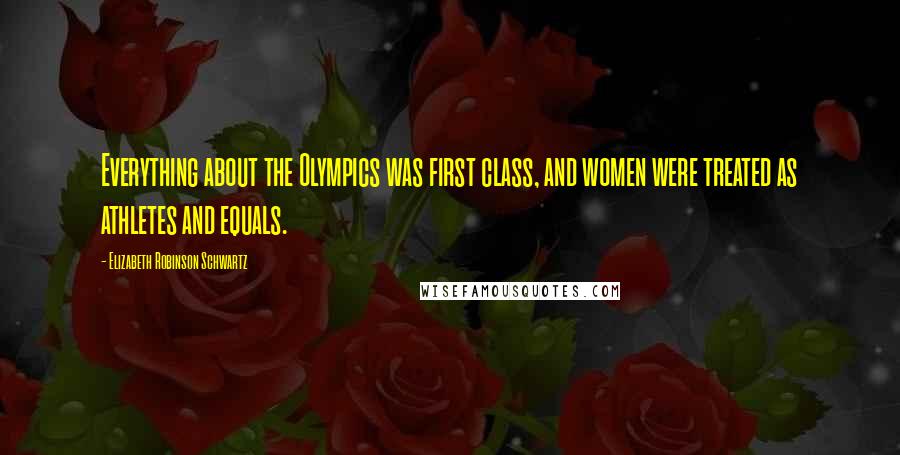 Elizabeth Robinson Schwartz Quotes: Everything about the Olympics was first class, and women were treated as athletes and equals.