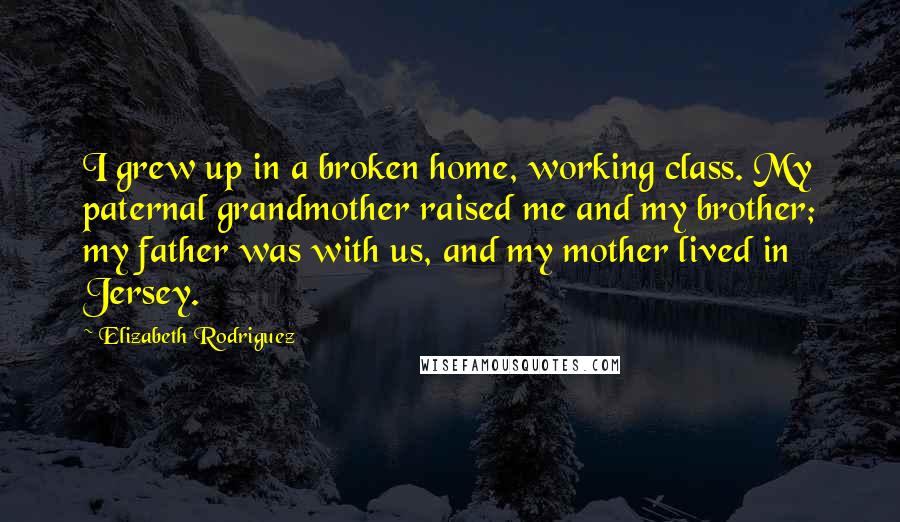 Elizabeth Rodriguez Quotes: I grew up in a broken home, working class. My paternal grandmother raised me and my brother; my father was with us, and my mother lived in Jersey.