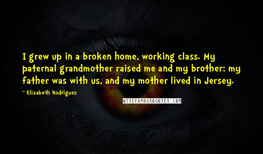 Elizabeth Rodriguez Quotes: I grew up in a broken home, working class. My paternal grandmother raised me and my brother; my father was with us, and my mother lived in Jersey.