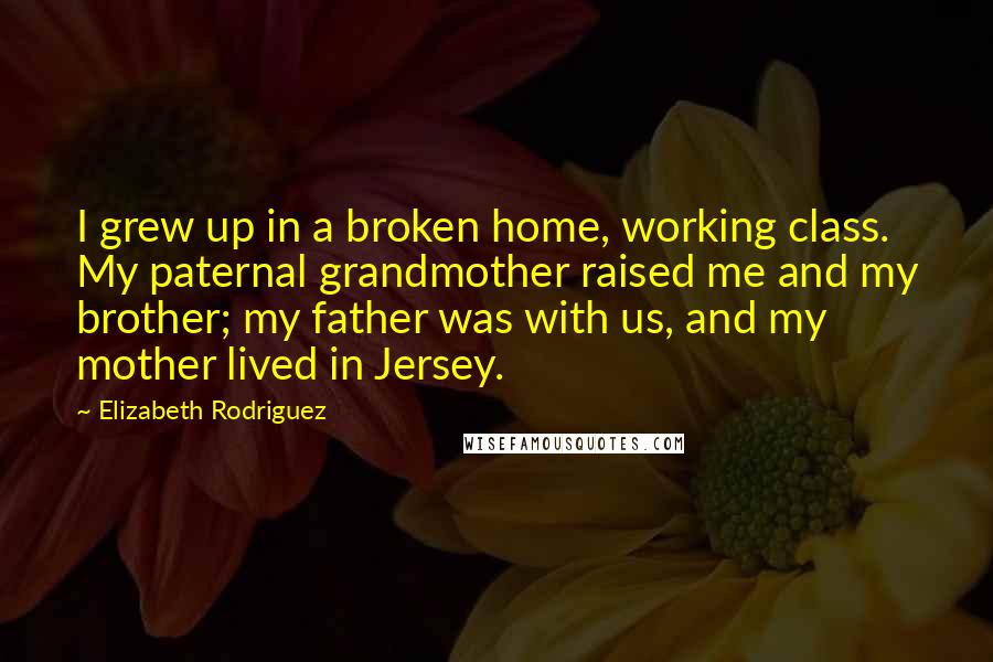 Elizabeth Rodriguez Quotes: I grew up in a broken home, working class. My paternal grandmother raised me and my brother; my father was with us, and my mother lived in Jersey.