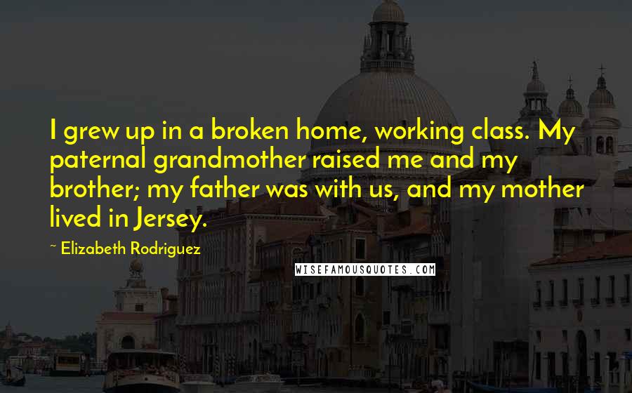 Elizabeth Rodriguez Quotes: I grew up in a broken home, working class. My paternal grandmother raised me and my brother; my father was with us, and my mother lived in Jersey.