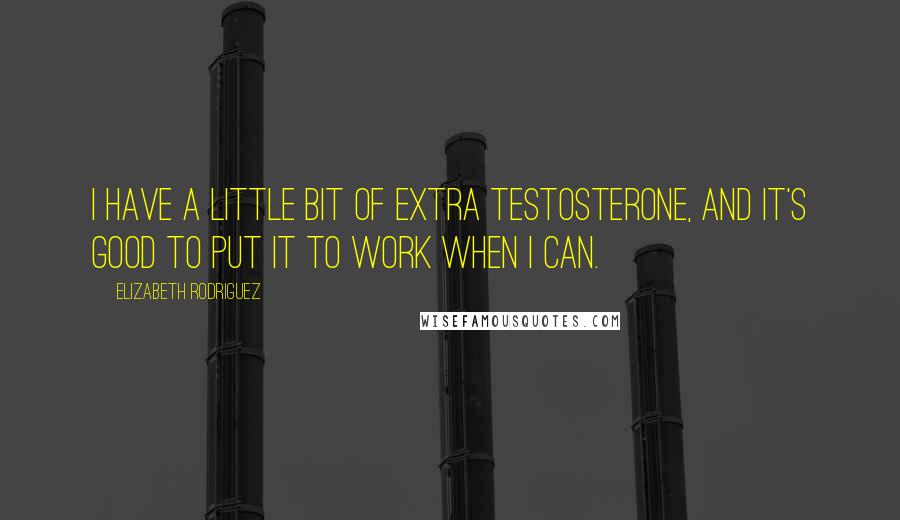 Elizabeth Rodriguez Quotes: I have a little bit of extra testosterone, and it's good to put it to work when I can.