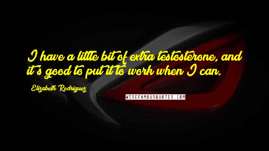 Elizabeth Rodriguez Quotes: I have a little bit of extra testosterone, and it's good to put it to work when I can.