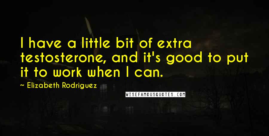 Elizabeth Rodriguez Quotes: I have a little bit of extra testosterone, and it's good to put it to work when I can.
