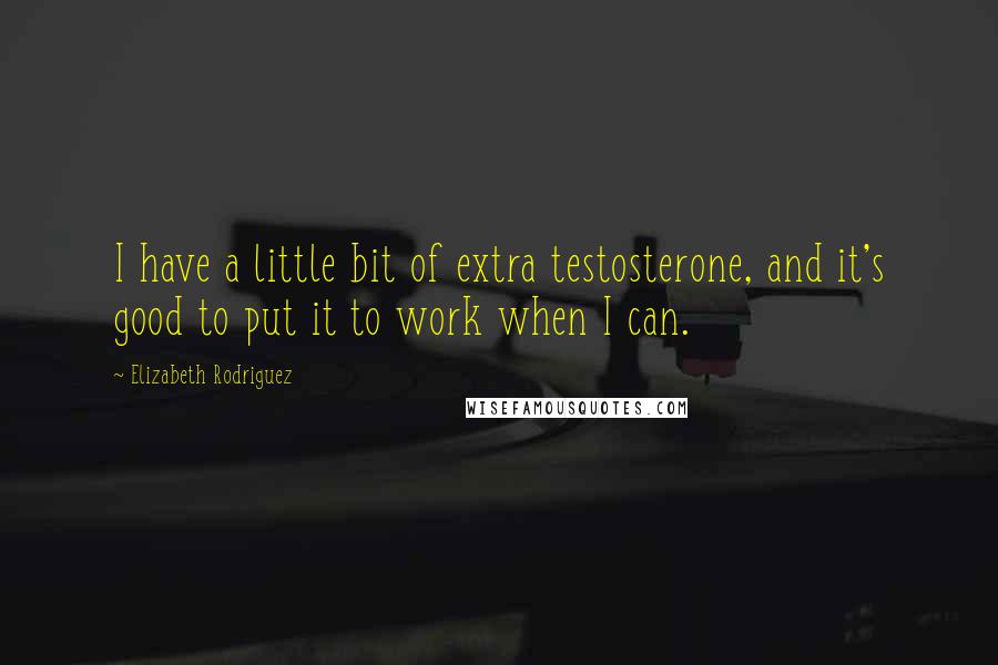 Elizabeth Rodriguez Quotes: I have a little bit of extra testosterone, and it's good to put it to work when I can.