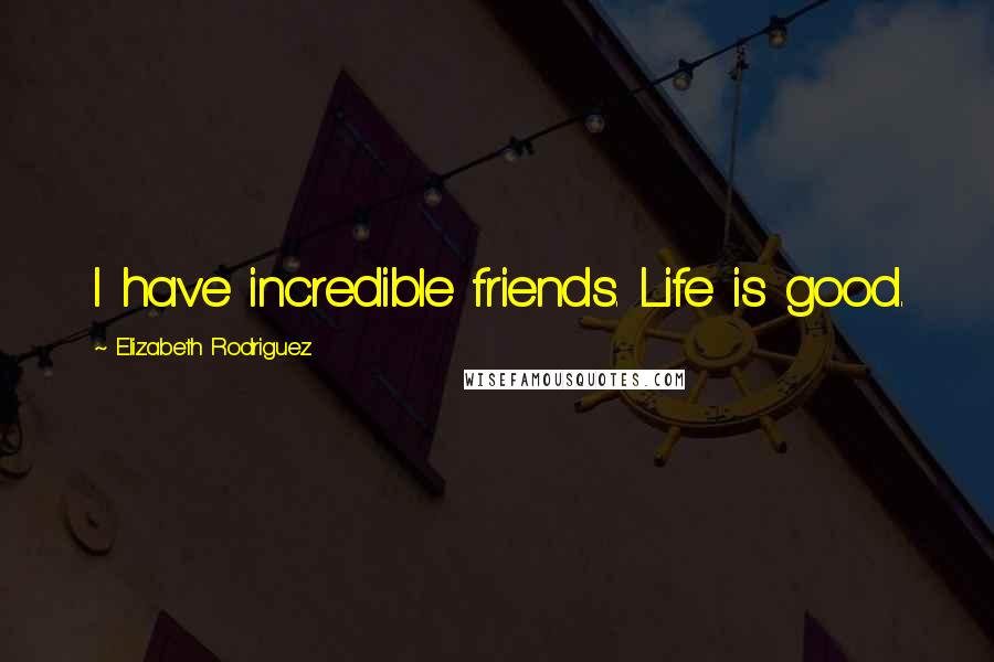 Elizabeth Rodriguez Quotes: I have incredible friends. Life is good.