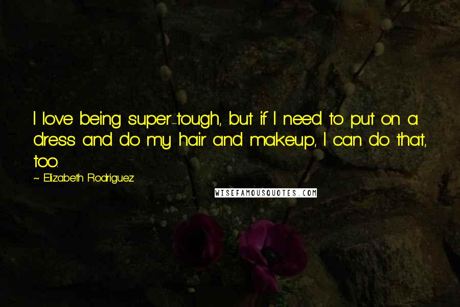 Elizabeth Rodriguez Quotes: I love being super-tough, but if I need to put on a dress and do my hair and makeup, I can do that, too.