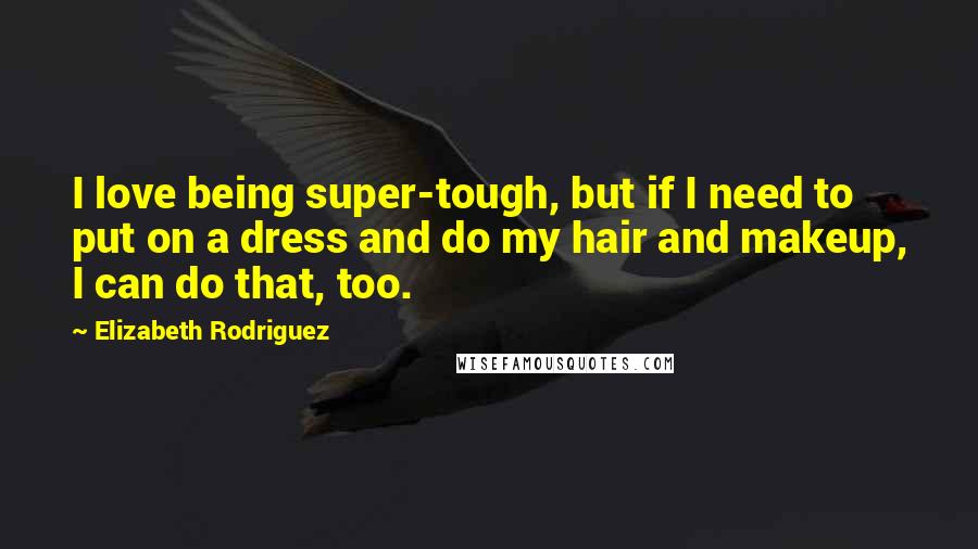 Elizabeth Rodriguez Quotes: I love being super-tough, but if I need to put on a dress and do my hair and makeup, I can do that, too.