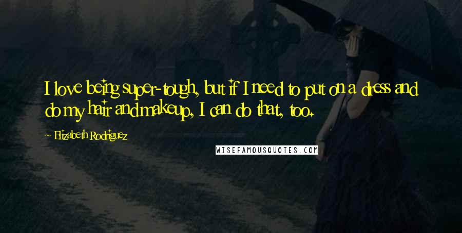 Elizabeth Rodriguez Quotes: I love being super-tough, but if I need to put on a dress and do my hair and makeup, I can do that, too.