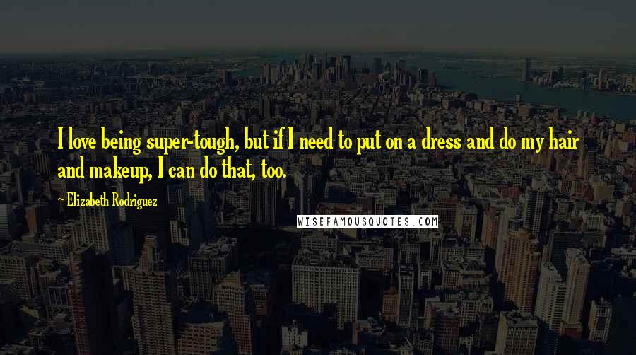 Elizabeth Rodriguez Quotes: I love being super-tough, but if I need to put on a dress and do my hair and makeup, I can do that, too.