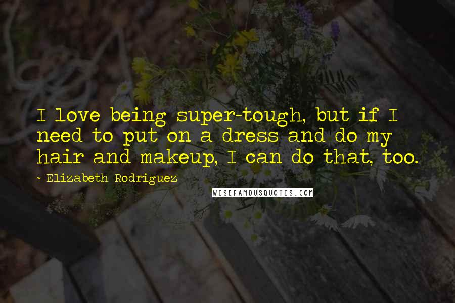 Elizabeth Rodriguez Quotes: I love being super-tough, but if I need to put on a dress and do my hair and makeup, I can do that, too.