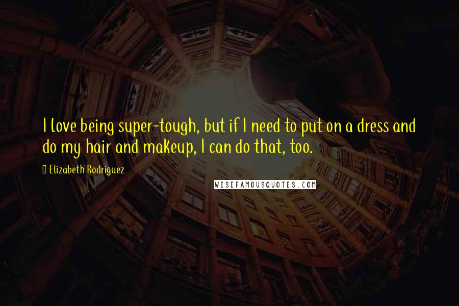 Elizabeth Rodriguez Quotes: I love being super-tough, but if I need to put on a dress and do my hair and makeup, I can do that, too.