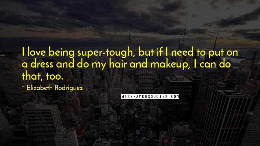 Elizabeth Rodriguez Quotes: I love being super-tough, but if I need to put on a dress and do my hair and makeup, I can do that, too.
