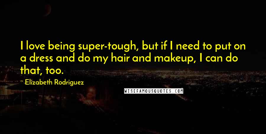 Elizabeth Rodriguez Quotes: I love being super-tough, but if I need to put on a dress and do my hair and makeup, I can do that, too.