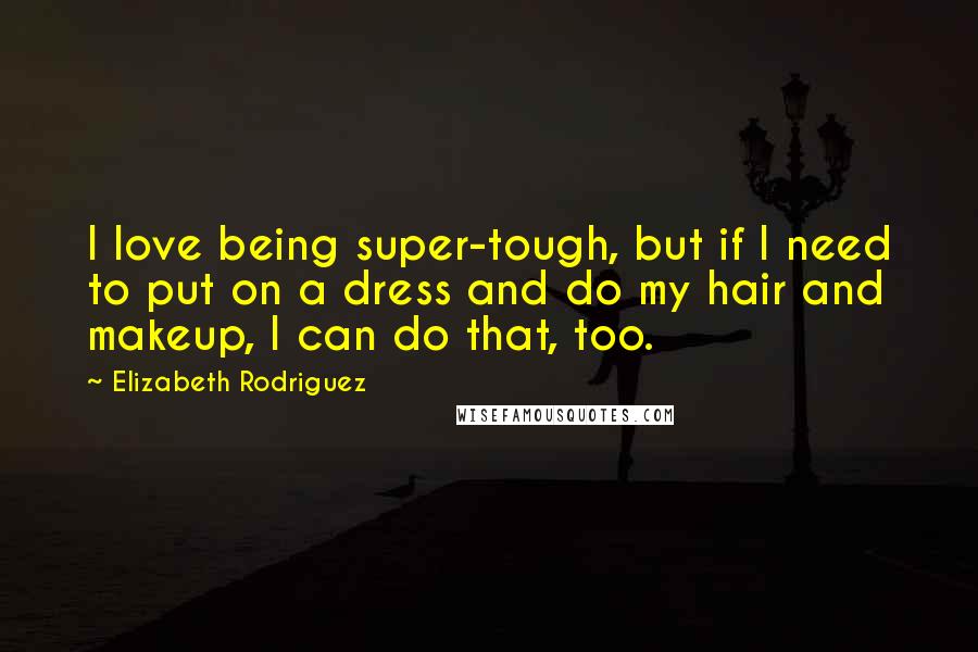 Elizabeth Rodriguez Quotes: I love being super-tough, but if I need to put on a dress and do my hair and makeup, I can do that, too.