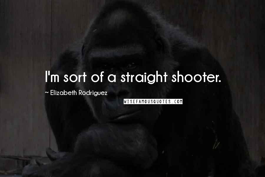 Elizabeth Rodriguez Quotes: I'm sort of a straight shooter.