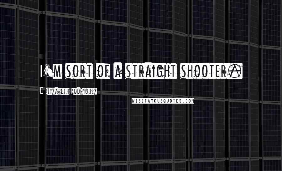 Elizabeth Rodriguez Quotes: I'm sort of a straight shooter.