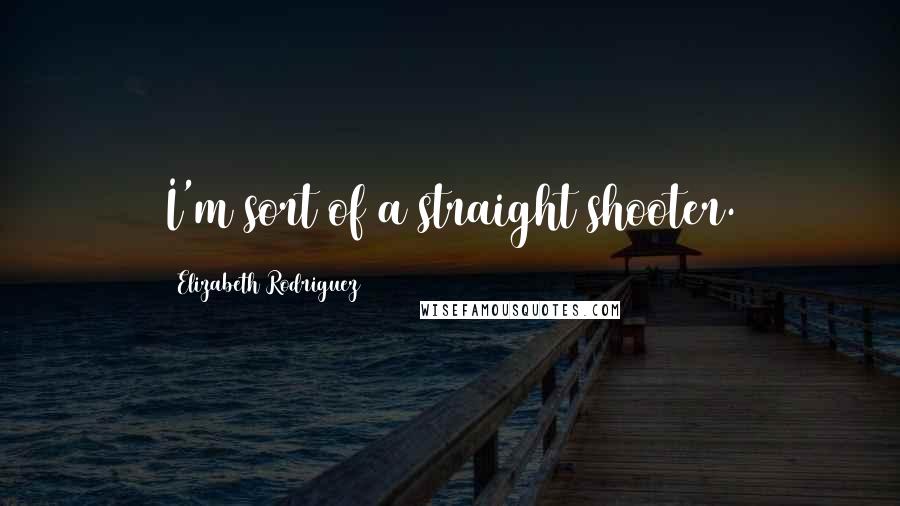 Elizabeth Rodriguez Quotes: I'm sort of a straight shooter.
