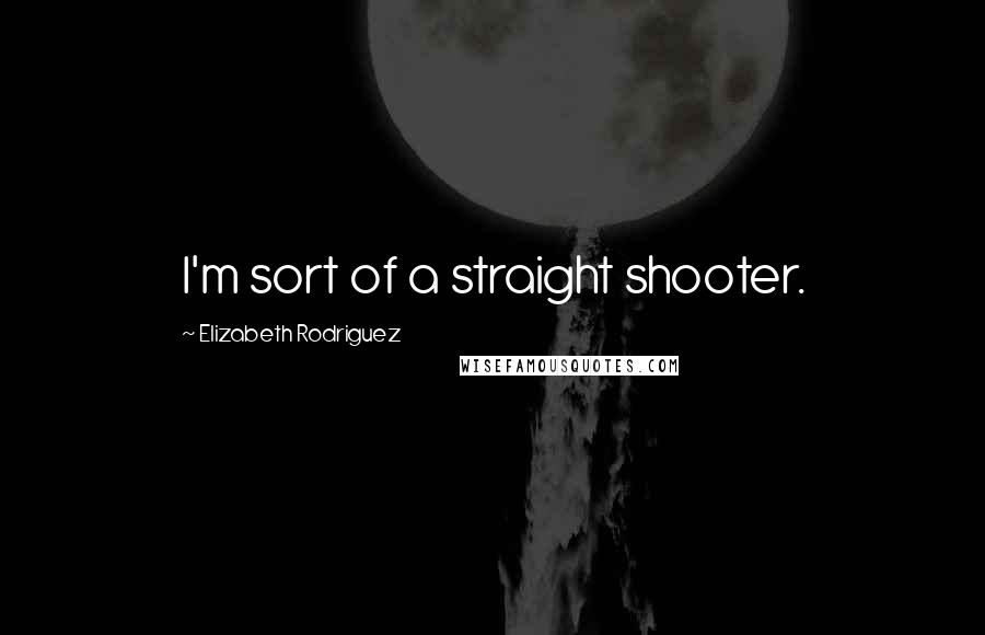 Elizabeth Rodriguez Quotes: I'm sort of a straight shooter.
