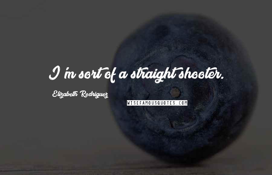 Elizabeth Rodriguez Quotes: I'm sort of a straight shooter.