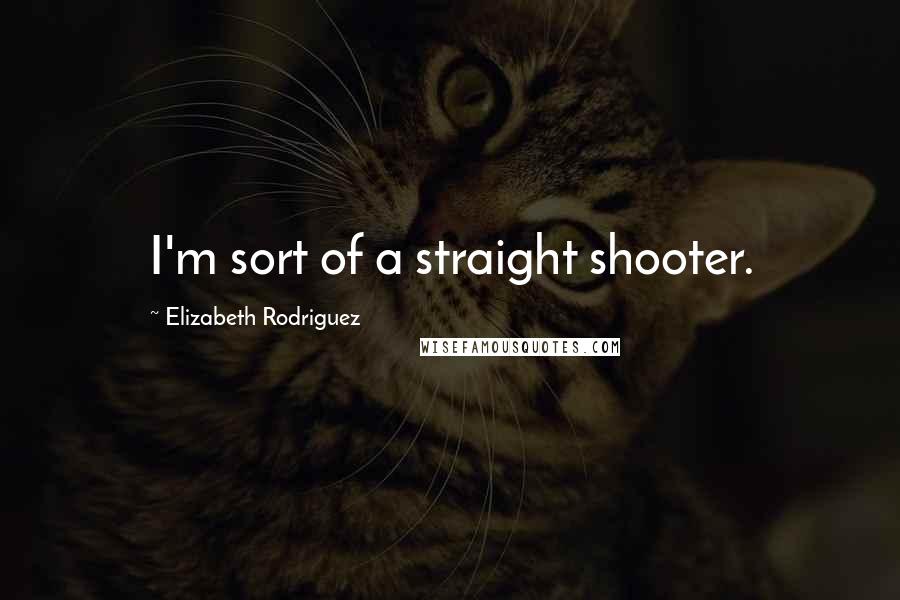 Elizabeth Rodriguez Quotes: I'm sort of a straight shooter.
