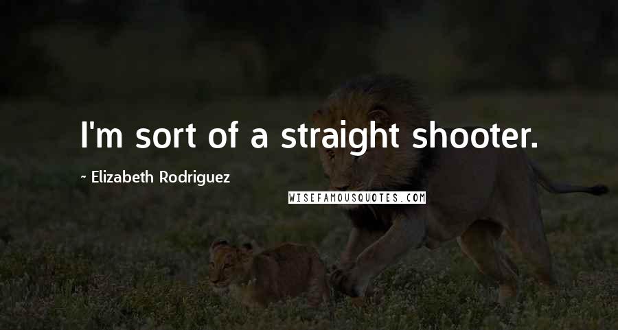 Elizabeth Rodriguez Quotes: I'm sort of a straight shooter.