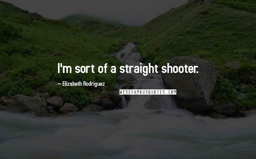 Elizabeth Rodriguez Quotes: I'm sort of a straight shooter.